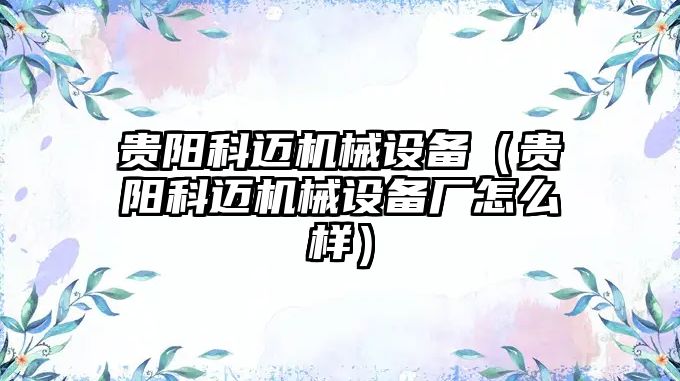 貴陽科邁機械設(shè)備（貴陽科邁機械設(shè)備廠怎么樣）