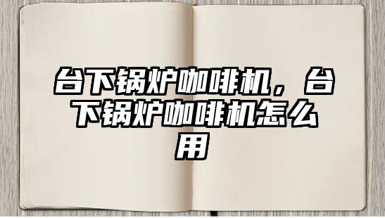 臺(tái)下鍋爐咖啡機(jī)，臺(tái)下鍋爐咖啡機(jī)怎么用