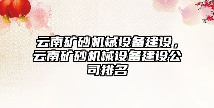 云南礦砂機械設(shè)備建設(shè)，云南礦砂機械設(shè)備建設(shè)公司排名