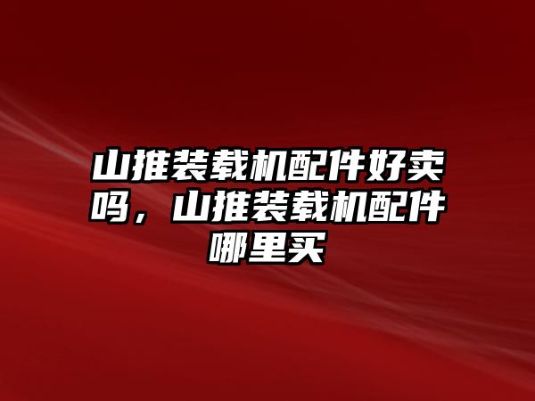 山推裝載機(jī)配件好賣(mài)嗎，山推裝載機(jī)配件哪里買(mǎi)