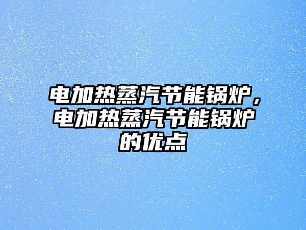 電加熱蒸汽節(jié)能鍋爐，電加熱蒸汽節(jié)能鍋爐的優(yōu)點