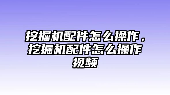 挖掘機配件怎么操作，挖掘機配件怎么操作視頻