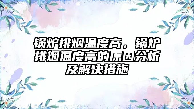 鍋爐排煙溫度高，鍋爐排煙溫度高的原因分析及解決措施