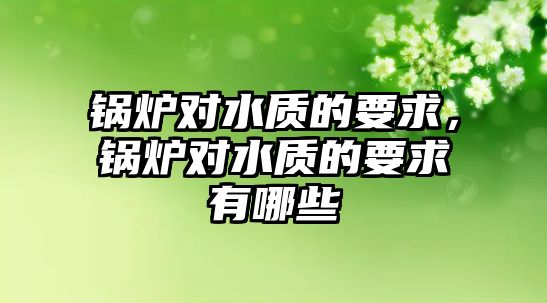 鍋爐對水質(zhì)的要求，鍋爐對水質(zhì)的要求有哪些