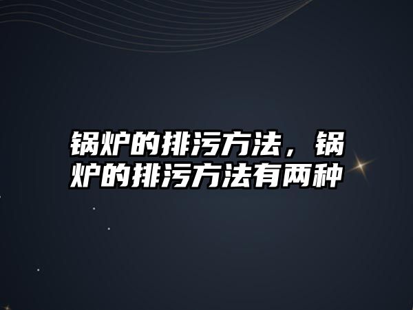 鍋爐的排污方法，鍋爐的排污方法有兩種