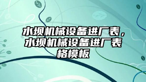 水壩機(jī)械設(shè)備進(jìn)廠表，水壩機(jī)械設(shè)備進(jìn)廠表格模板