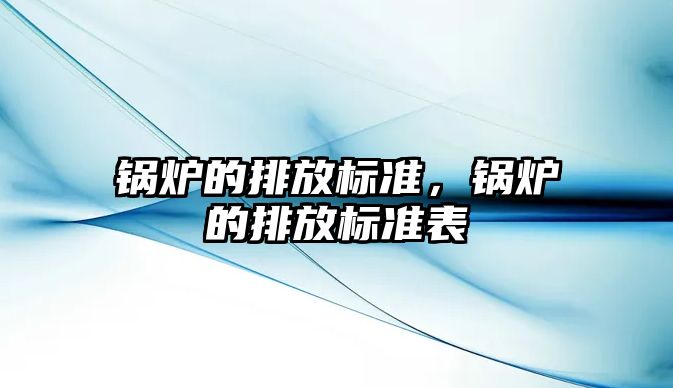 鍋爐的排放標(biāo)準(zhǔn)，鍋爐的排放標(biāo)準(zhǔn)表