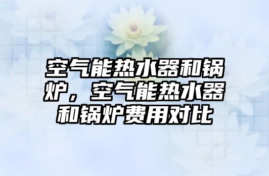 空氣能熱水器和鍋爐，空氣能熱水器和鍋爐費(fèi)用對比