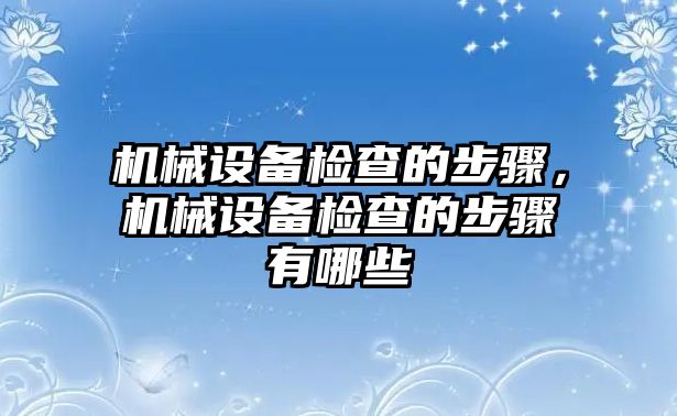 機械設備檢查的步驟，機械設備檢查的步驟有哪些