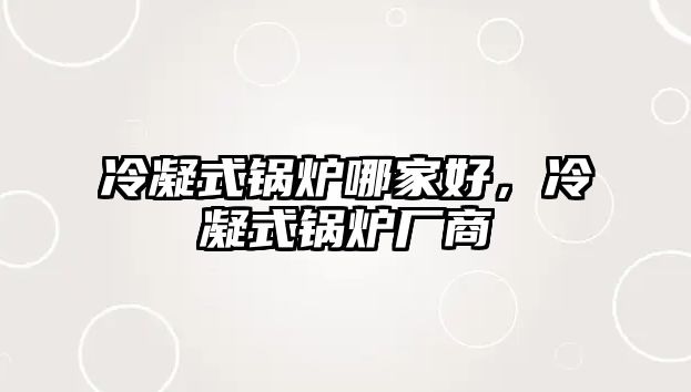 冷凝式鍋爐哪家好，冷凝式鍋爐廠(chǎng)商