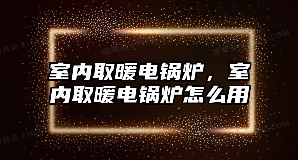 室內(nèi)取暖電鍋爐，室內(nèi)取暖電鍋爐怎么用