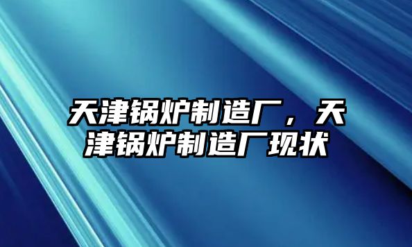 天津鍋爐制造廠，天津鍋爐制造廠現(xiàn)狀