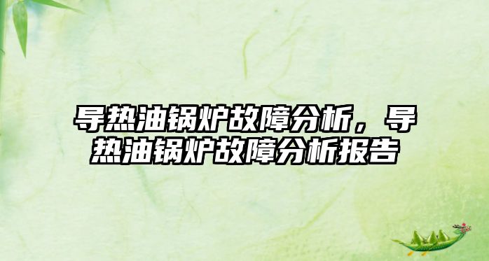 導熱油鍋爐故障分析，導熱油鍋爐故障分析報告