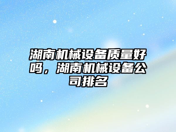 湖南機械設備質量好嗎，湖南機械設備公司排名