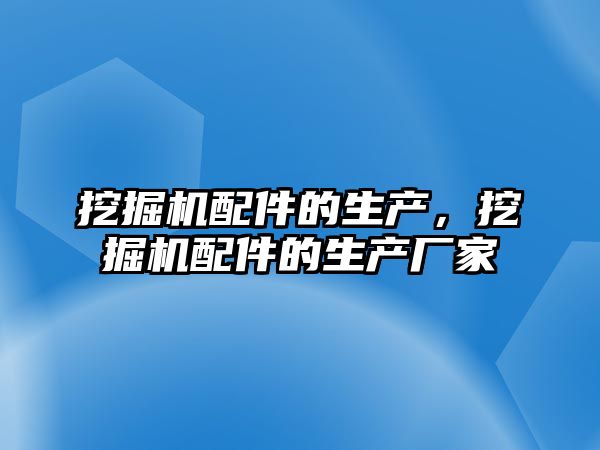 挖掘機配件的生產，挖掘機配件的生產廠家