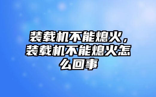 裝載機不能熄火，裝載機不能熄火怎么回事