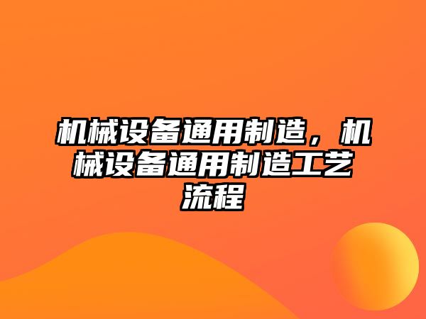 機(jī)械設(shè)備通用制造，機(jī)械設(shè)備通用制造工藝流程