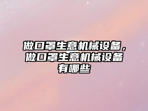 做口罩生意機械設(shè)備，做口罩生意機械設(shè)備有哪些