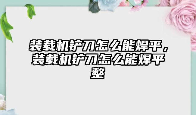 裝載機(jī)鏟刀怎么能焊平，裝載機(jī)鏟刀怎么能焊平整