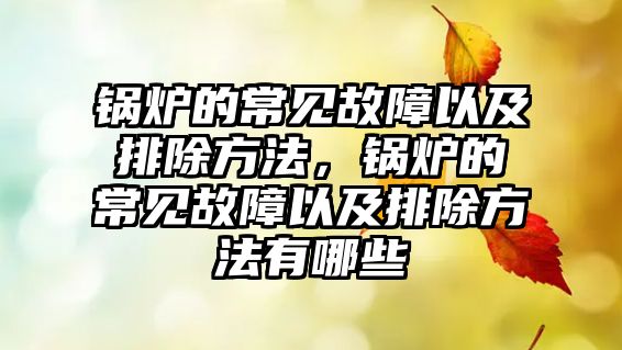 鍋爐的常見(jiàn)故障以及排除方法，鍋爐的常見(jiàn)故障以及排除方法有哪些