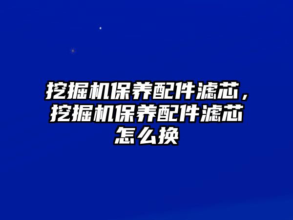 挖掘機(jī)保養(yǎng)配件濾芯，挖掘機(jī)保養(yǎng)配件濾芯怎么換