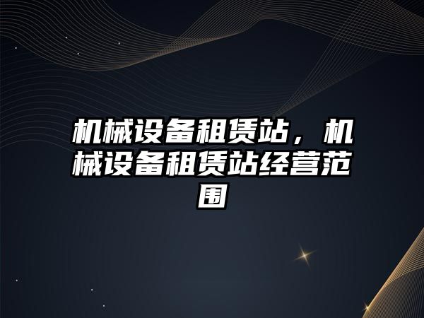 機械設備租賃站，機械設備租賃站經(jīng)營范圍