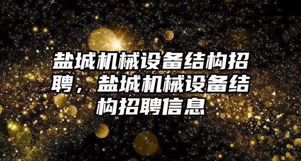 鹽城機(jī)械設(shè)備結(jié)構(gòu)招聘，鹽城機(jī)械設(shè)備結(jié)構(gòu)招聘信息