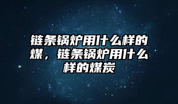 鏈條鍋爐用什么樣的煤，鏈條鍋爐用什么樣的煤炭