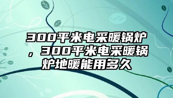 300平米電采暖鍋爐，300平米電采暖鍋爐地暖能用多久