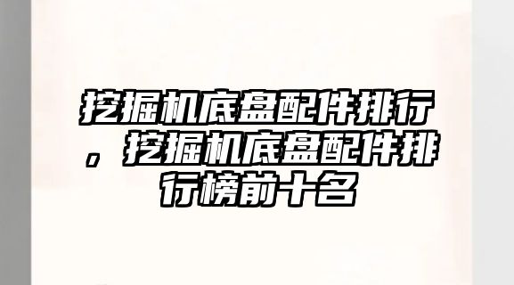 挖掘機底盤配件排行，挖掘機底盤配件排行榜前十名