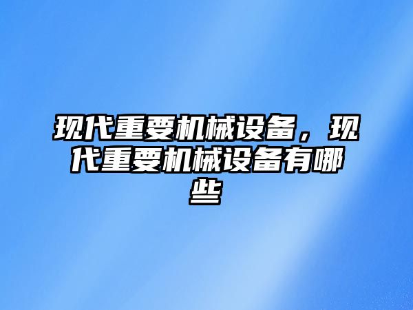 現(xiàn)代重要機(jī)械設(shè)備，現(xiàn)代重要機(jī)械設(shè)備有哪些