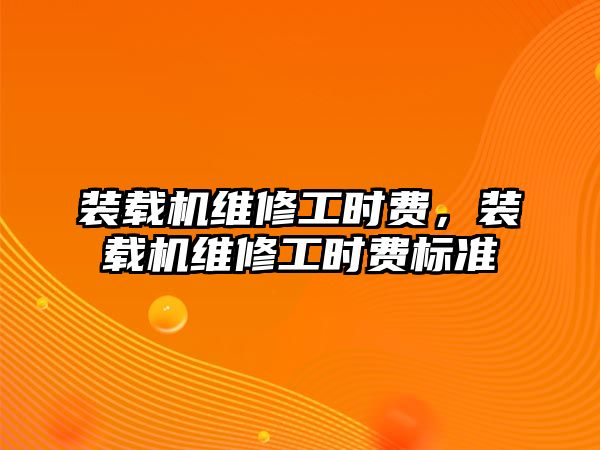 裝載機維修工時費，裝載機維修工時費標準