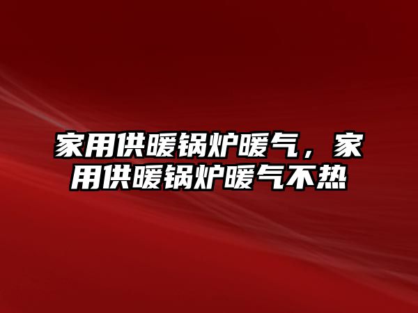 家用供暖鍋爐暖氣，家用供暖鍋爐暖氣不熱