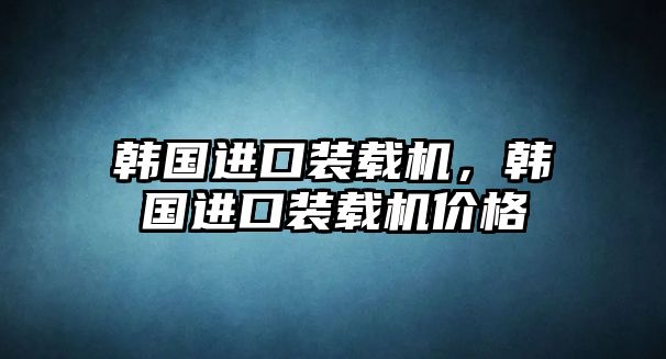 韓國進(jìn)口裝載機(jī)，韓國進(jìn)口裝載機(jī)價(jià)格