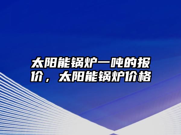 太陽能鍋爐一噸的報(bào)價(jià)，太陽能鍋爐價(jià)格