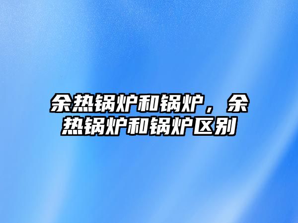 余熱鍋爐和鍋爐，余熱鍋爐和鍋爐區(qū)別