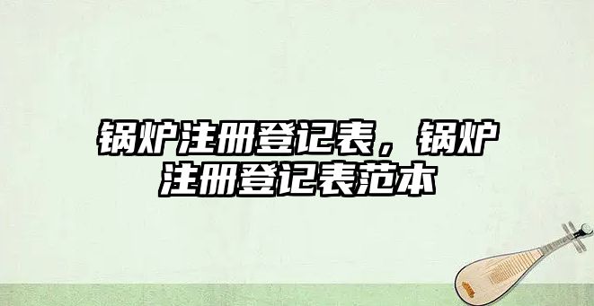 鍋爐注冊(cè)登記表，鍋爐注冊(cè)登記表范本