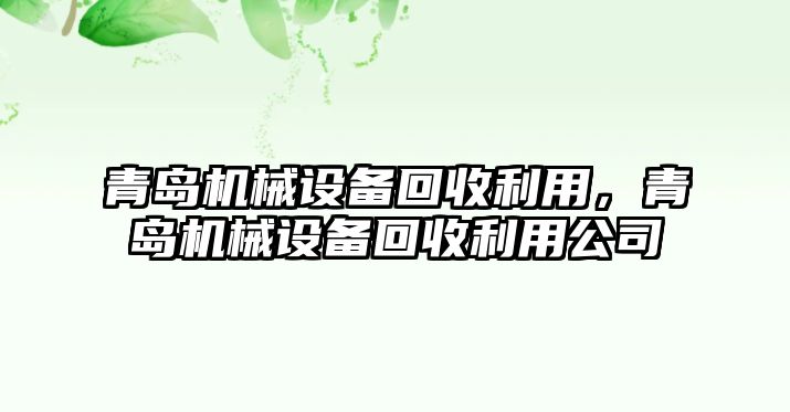 青島機(jī)械設(shè)備回收利用，青島機(jī)械設(shè)備回收利用公司