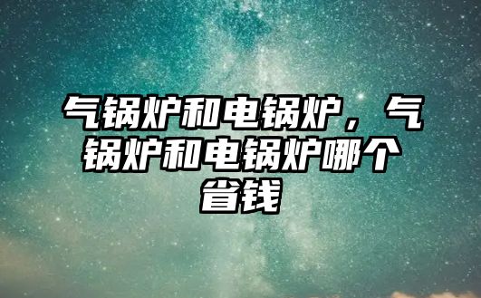 氣鍋爐和電鍋爐，氣鍋爐和電鍋爐哪個(gè)省錢