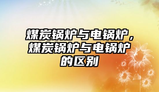 煤炭鍋爐與電鍋爐，煤炭鍋爐與電鍋爐的區(qū)別