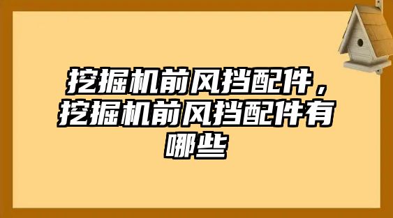 挖掘機(jī)前風(fēng)擋配件，挖掘機(jī)前風(fēng)擋配件有哪些