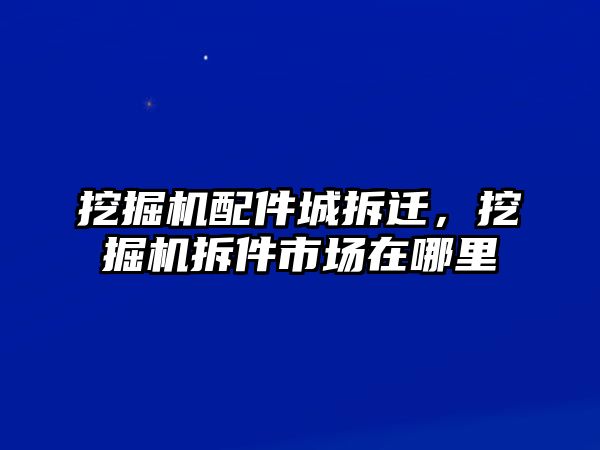 挖掘機配件城拆遷，挖掘機拆件市場在哪里