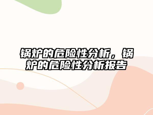 鍋爐的危險(xiǎn)性分析，鍋爐的危險(xiǎn)性分析報(bào)告