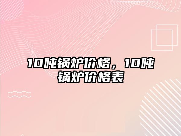 10噸鍋爐價格，10噸鍋爐價格表