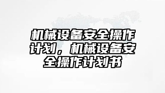 機(jī)械設(shè)備安全操作計(jì)劃，機(jī)械設(shè)備安全操作計(jì)劃書