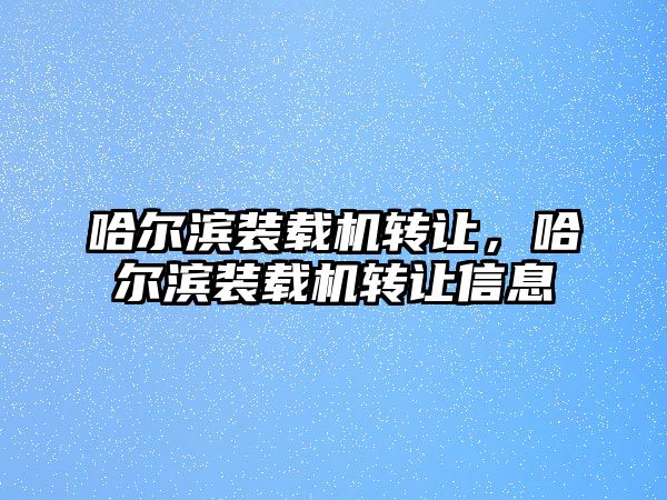 哈爾濱裝載機(jī)轉(zhuǎn)讓，哈爾濱裝載機(jī)轉(zhuǎn)讓信息