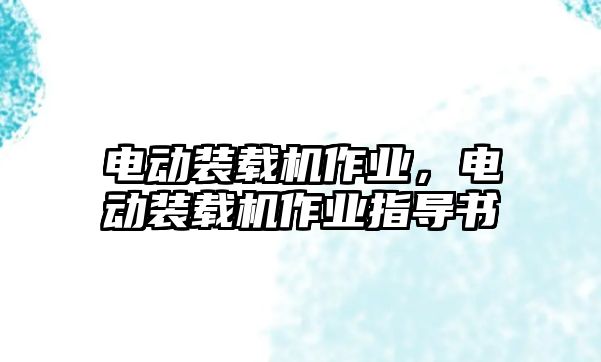 電動裝載機(jī)作業(yè)，電動裝載機(jī)作業(yè)指導(dǎo)書