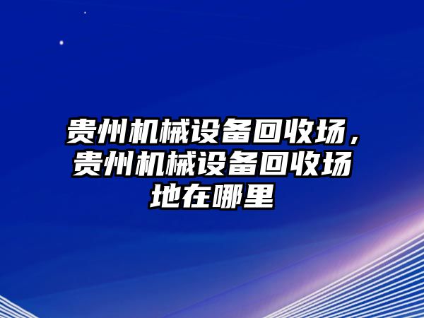 貴州機械設(shè)備回收場，貴州機械設(shè)備回收場地在哪里