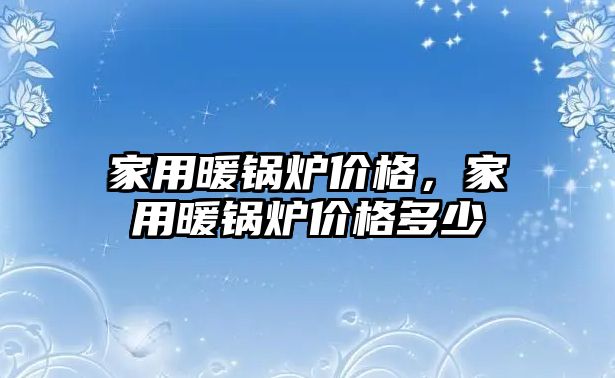 家用暖鍋爐價格，家用暖鍋爐價格多少