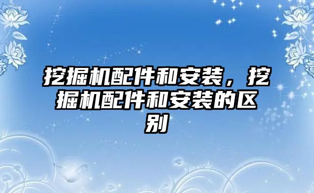 挖掘機配件和安裝，挖掘機配件和安裝的區(qū)別